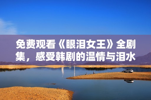 免费观看《眼泪女王》全剧集，感受韩剧的温情与泪水