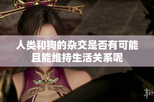 人类和狗的杂交是否有可能且能维持生活关系呢