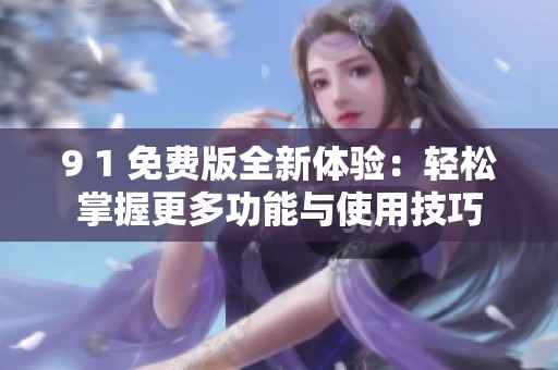 9 1 免费版全新体验：轻松掌握更多功能与使用技巧