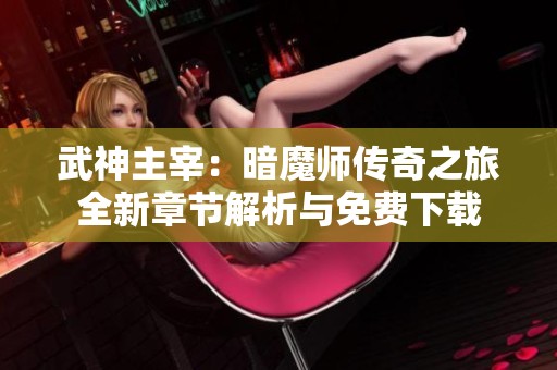 武神主宰：暗魔师传奇之旅全新章节解析与免费下载
