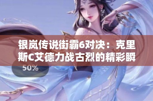 银岚传说街霸6对决：克里斯C艾德力战古烈的精彩瞬间