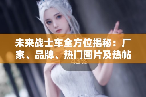 未来战士车全方位揭秘：厂家、品牌、热门图片及热帖分享