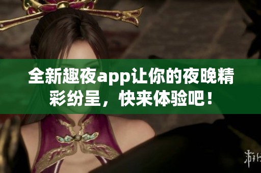 全新趣夜app让你的夜晚精彩纷呈，快来体验吧！
